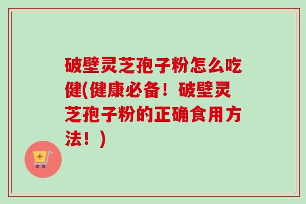 破壁灵芝孢子粉怎么吃健(健康必备!破壁灵芝孢子粉的正确食用方法!) 破壁灵芝孢子粉怎么吃健(健康必备!破壁灵芝孢子粉的正确食用方法!)