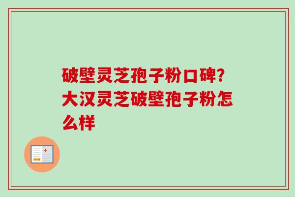 破壁灵芝孢子粉口碑？大汉灵芝破壁孢子粉怎么样