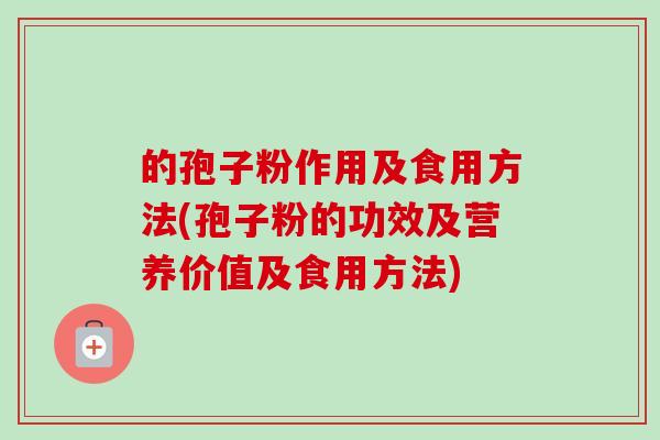 的孢子粉作用及食用方法(孢子粉的功效及营养价值及食用方法)