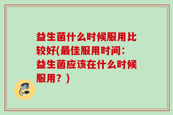 益生菌什么时候服用比较好(最佳服用时间：益生菌应该在什么时候服用？)