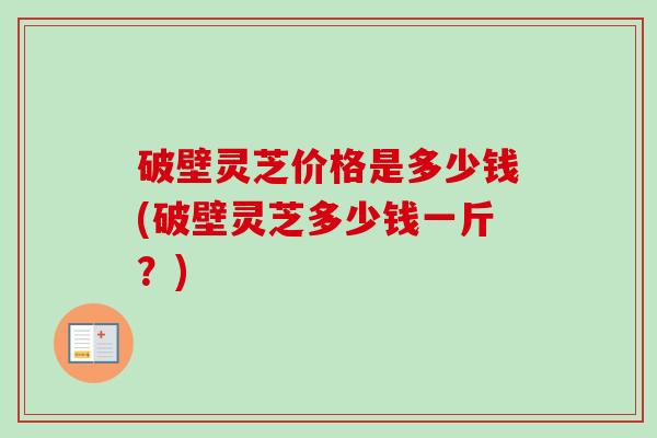 破壁灵芝价格是多少钱(破壁灵芝多少钱一斤？)