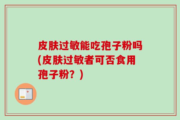 皮肤过敏能吃孢子粉吗(皮肤过敏者可否食用孢子粉？)