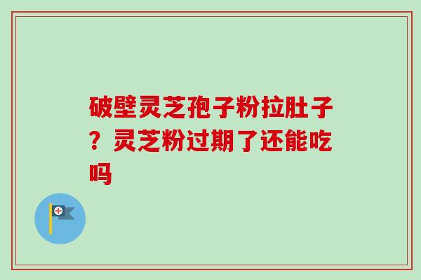 破壁灵芝孢子粉拉肚子？灵芝粉过期了还能吃吗