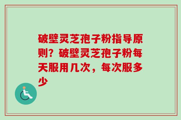 破壁灵芝孢子粉指导原则？破壁灵芝孢子粉每天服用几次，每次服多少