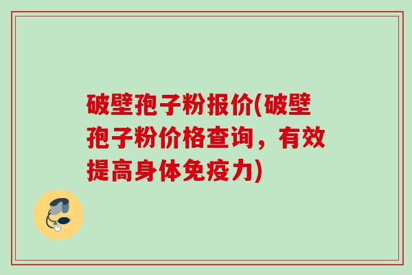 破壁孢子粉报价(破壁孢子粉价格查询，有效提高身体免疫力)