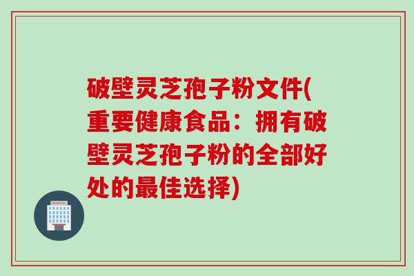 破壁灵芝孢子粉文件(重要健康食品：拥有破壁灵芝孢子粉的全部好处的最佳选择)