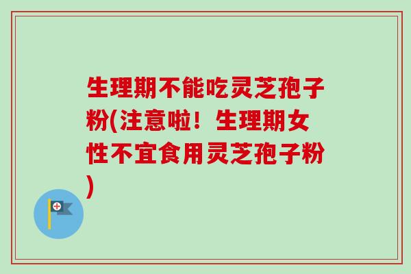 生理期不能吃灵芝孢子粉(注意啦！生理期女性不宜食用灵芝孢子粉)