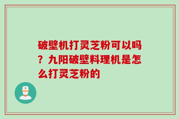 破壁机打灵芝粉可以吗？九阳破壁料理机是怎么打灵芝粉的