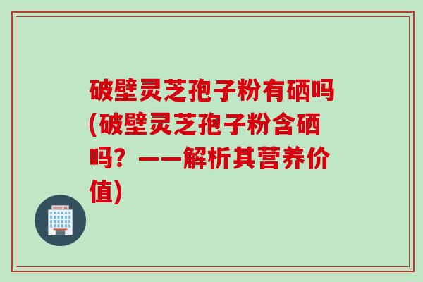 破壁灵芝孢子粉有硒吗(破壁灵芝孢子粉含硒吗？——解析其营养价值)