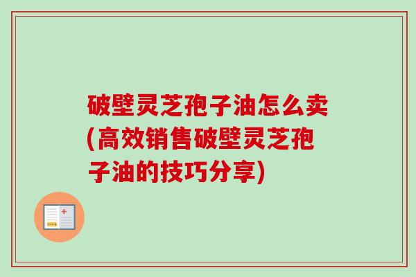 破壁灵芝孢子油怎么卖(高效销售破壁灵芝孢子油的技巧分享)