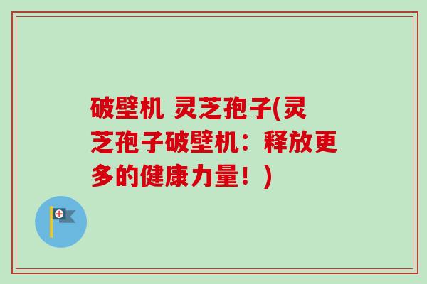 破壁机 灵芝孢子(灵芝孢子破壁机：释放更多的健康力量！)