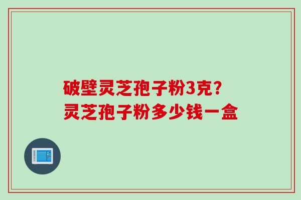 破壁灵芝孢子粉3克？灵芝孢子粉多少钱一盒
