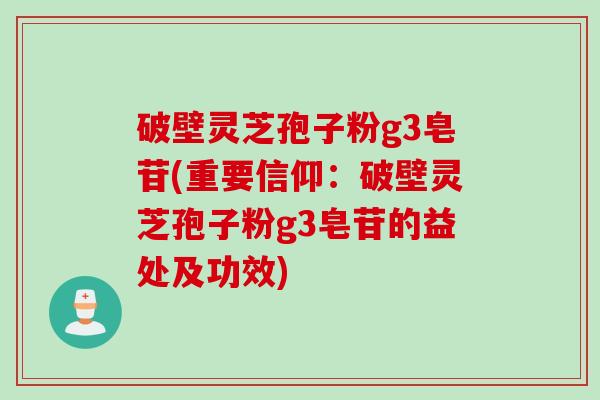 破壁灵芝孢子粉g3皂苷(重要信仰：破壁灵芝孢子粉g3皂苷的益处及功效)