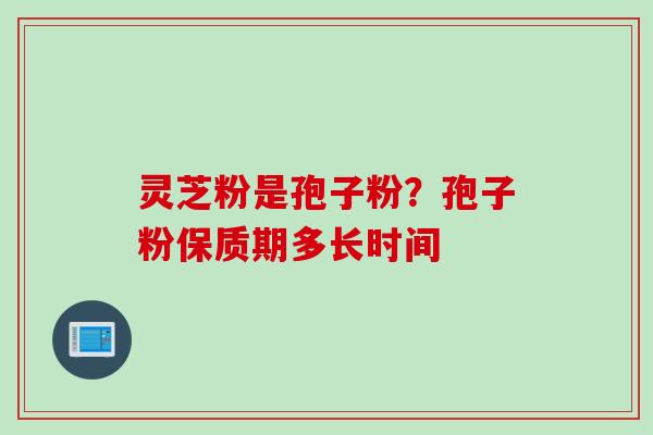 灵芝粉是孢子粉？孢子粉保质期多长时间