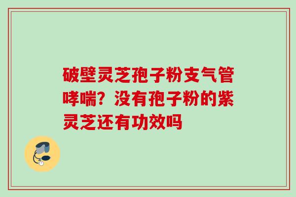 破壁灵芝孢子粉支气管哮喘？没有孢子粉的紫灵芝还有功效吗