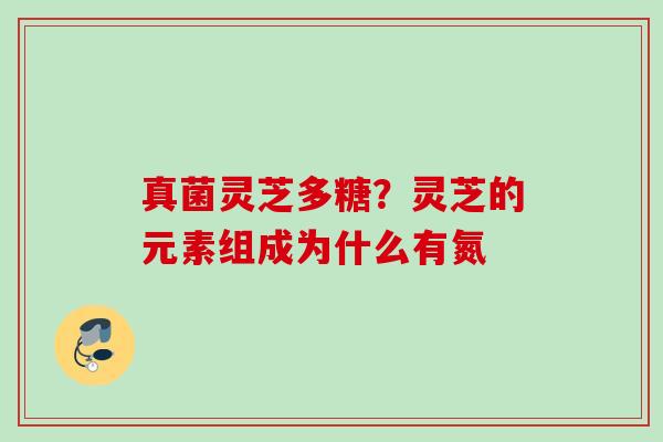 真菌灵芝多糖？灵芝的元素组成为什么有氮