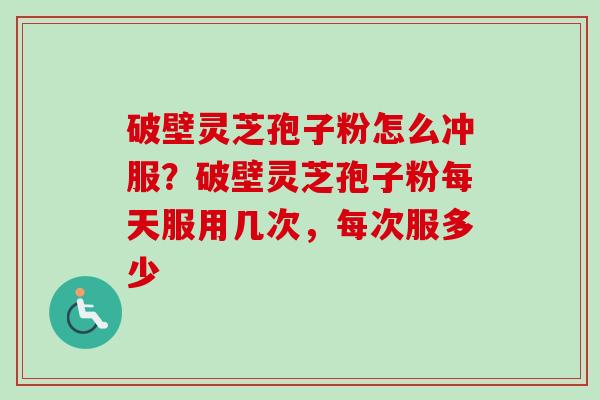破壁灵芝孢子粉怎么冲服？破壁灵芝孢子粉每天服用几次，每次服多少