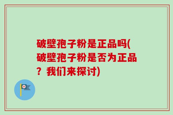 破壁孢子粉是正品吗(破壁孢子粉是否为正品？我们来探讨)