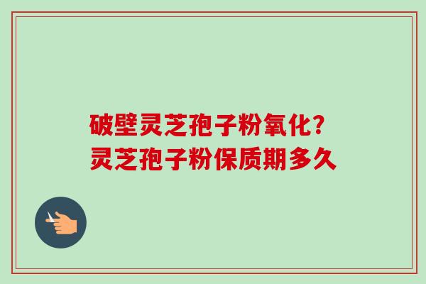破壁灵芝孢子粉氧化？灵芝孢子粉保质期多久