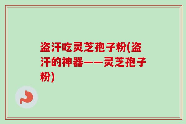 盗汗吃灵芝孢子粉(盗汗的神器——灵芝孢子粉)