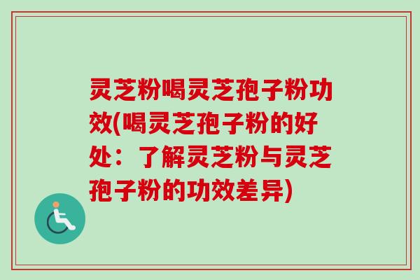 灵芝粉喝灵芝孢子粉功效(喝灵芝孢子粉的好处：了解灵芝粉与灵芝孢子粉的功效差异)