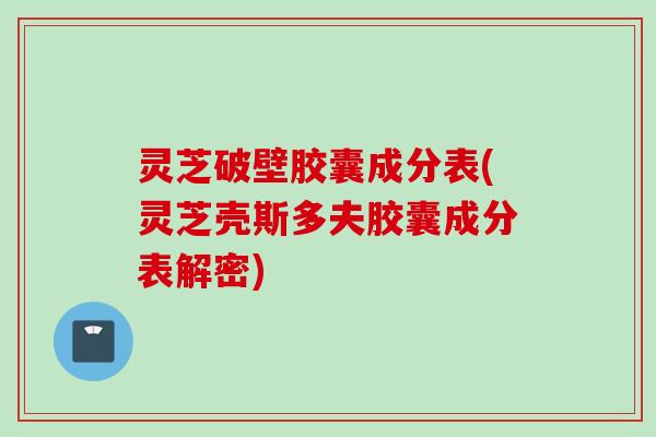 灵芝破壁胶囊成分表(灵芝壳斯多夫胶囊成分表解密)