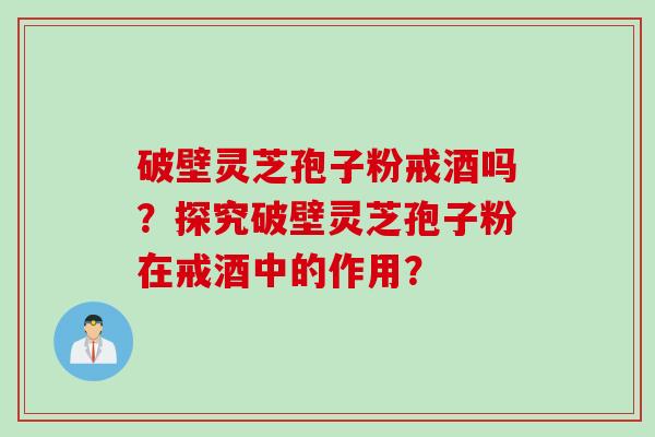 破壁灵芝孢子粉戒酒吗？探究破壁灵芝孢子粉在戒酒中的作用？