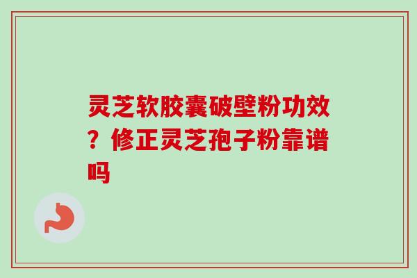 灵芝软胶囊破壁粉功效？修正灵芝孢子粉靠谱吗