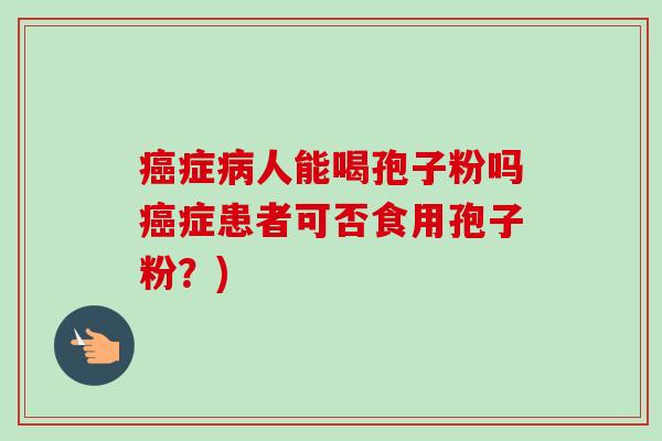 癌症病人能喝孢子粉吗癌症患者可否食用孢子粉？)
