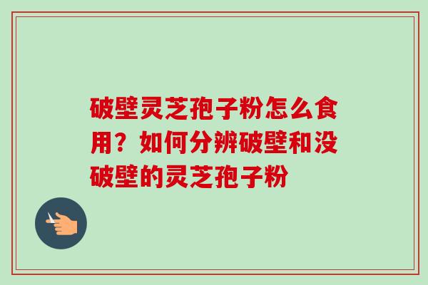 破壁灵芝孢子粉怎么食用？如何分辨破壁和没破壁的灵芝孢子粉