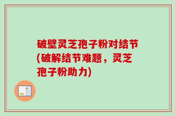 破壁灵芝孢子粉对结节(破解结节难题，灵芝孢子粉助力)