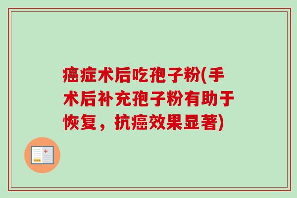 癌症术后吃孢子粉(手术后补充孢子粉有助于恢复，抗癌效果显著)
