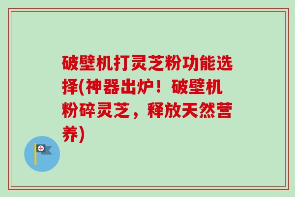 破壁机打灵芝粉功能选择(神器出炉!破壁机粉碎灵芝,释放天然营养) 破壁机打灵芝粉功能选择(神器出炉!破壁机粉碎灵芝,释放天然营养)