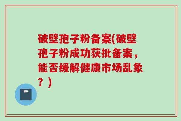 破壁孢子粉备案(破壁孢子粉成功获批备案，能否缓解健康市场乱象？)