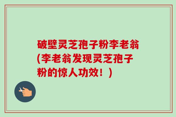 破壁灵芝孢子粉李老翁(李老翁发现灵芝孢子粉的惊人功效！)