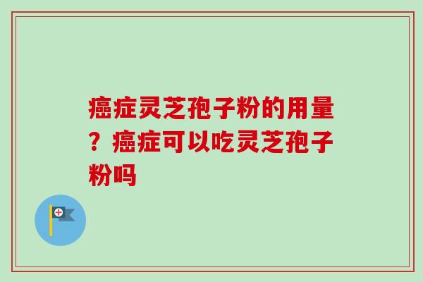 癌症灵芝孢子粉的用量？癌症可以吃灵芝孢子粉吗