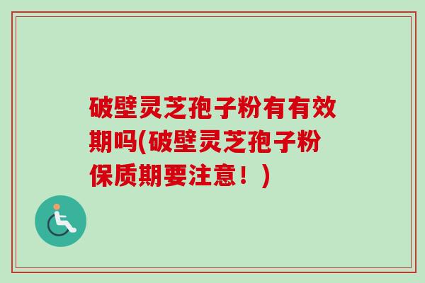 破壁灵芝孢子粉有有效期吗(破壁灵芝孢子粉保质期要注意！)