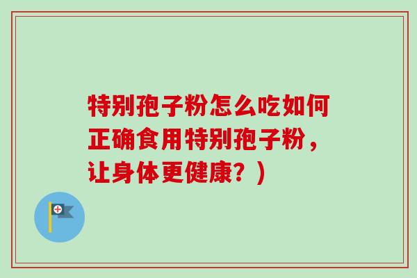 特别孢子粉怎么吃如何正确食用特别孢子粉，让身体更健康？)