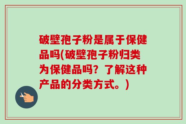 破壁孢子粉是属于保健品吗(破壁孢子粉归类为保健品吗?了解这种产品的分类方式。) 破壁孢子粉是属于保健品吗(破壁孢子粉归类为保健品吗?了解这种产品的分类方式。)