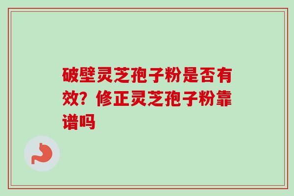 破壁灵芝孢子粉是否有效？修正灵芝孢子粉靠谱吗