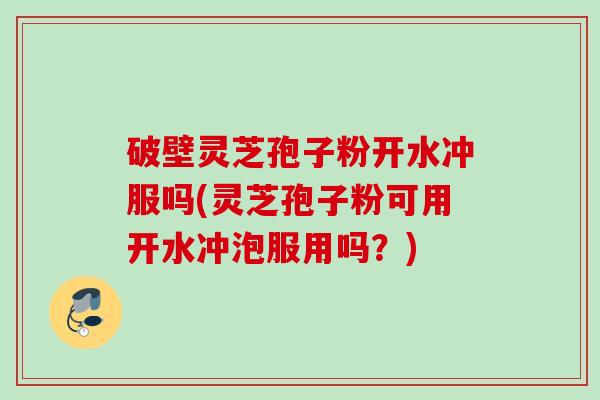 破壁灵芝孢子粉开水冲服吗(灵芝孢子粉可用开水冲泡服用吗？)