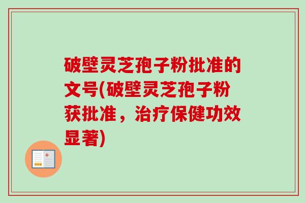 破壁灵芝孢子粉批准的文号(破壁灵芝孢子粉获批准,保健功效显著) 破壁灵芝孢子粉批准的文号(破壁灵芝孢子粉获批准,保健功效显著)