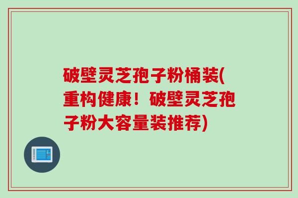 破壁灵芝孢子粉桶装(重构健康！破壁灵芝孢子粉大容量装推荐)