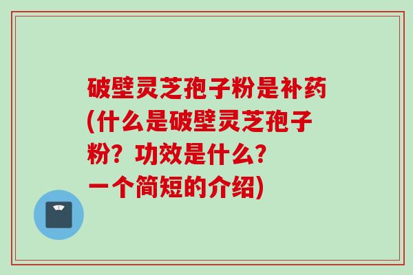 破壁灵芝孢子粉是补药(什么是破壁灵芝孢子粉？功效是什么？  一个简短的介绍)