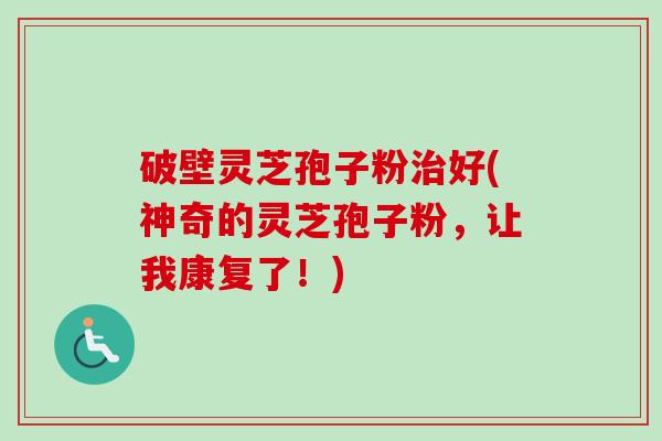 破壁灵芝孢子粉治好(神奇的灵芝孢子粉，让我康复了！)