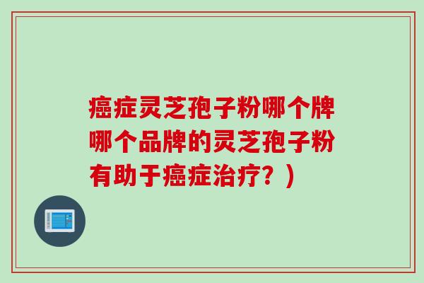 癌症灵芝孢子粉哪个牌哪个品牌的灵芝孢子粉有助于癌症治疗？)