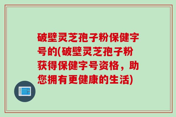 破壁灵芝孢子粉保健字号的(破壁灵芝孢子粉获得保健字号资格，助您拥有更健康的生活)