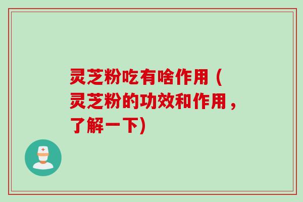 灵芝粉吃有啥作用 (灵芝粉的功效和作用，了解一下)