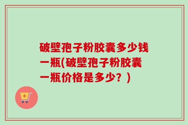 破壁孢子粉胶囊多少钱一瓶(破壁孢子粉胶囊一瓶价格是多少？)