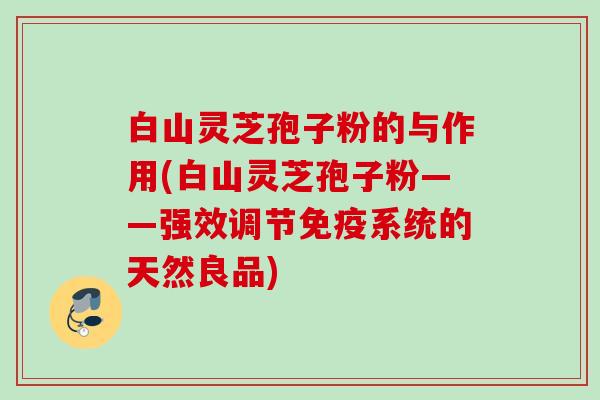 白山灵芝孢子粉的与作用(白山灵芝孢子粉——强效调节免疫系统的天然良品) 白山灵芝孢子粉的与作用(白山灵芝孢子粉——强效调节免疫系统的天然良品)